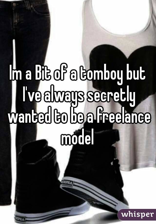 Im a Bit of a tomboy but I've always secretly wanted to be a freelance model 