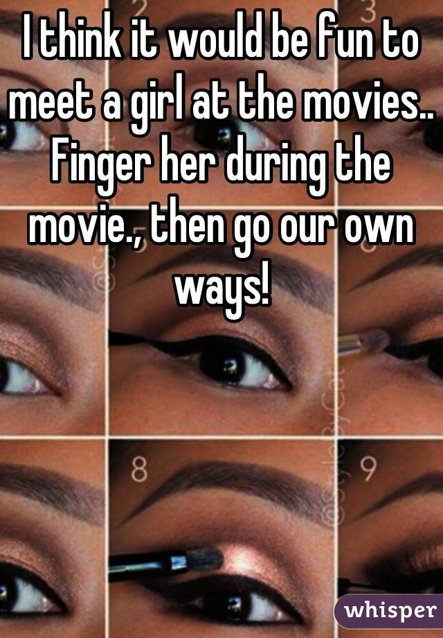 I think it would be fun to meet a girl at the movies.. Finger her during the movie., then go our own ways!