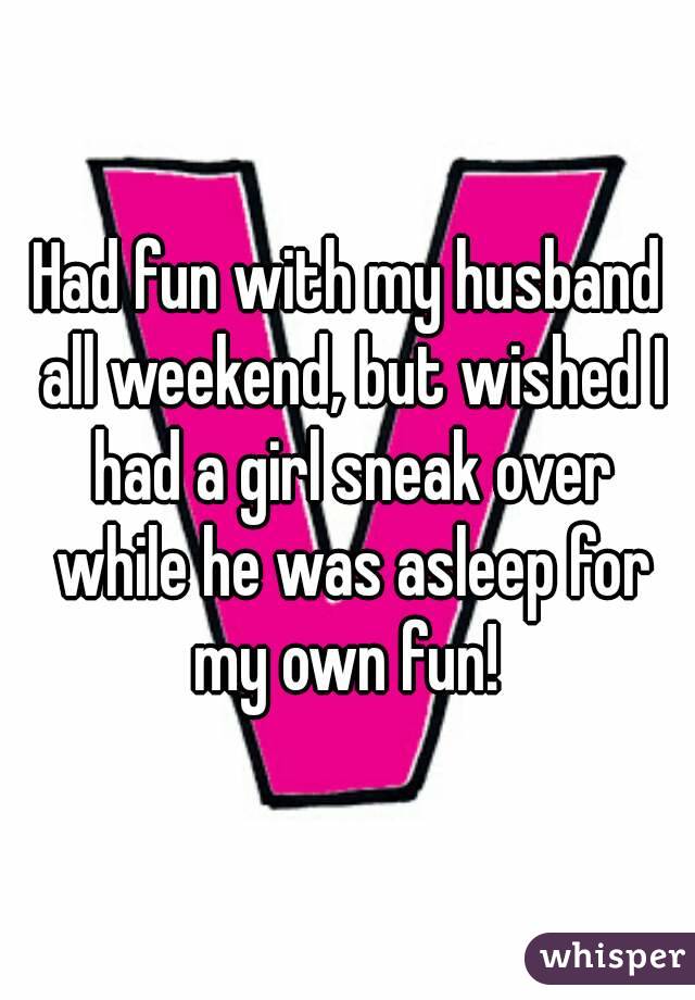 Had fun with my husband all weekend, but wished I had a girl sneak over while he was asleep for my own fun! 