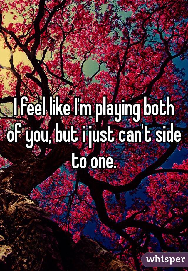 I feel like I'm playing both of you, but i just can't side to one. 