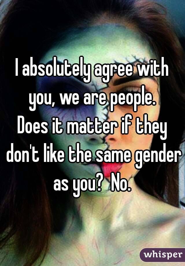 I absolutely agree with you, we are people. 
Does it matter if they don't like the same gender as you?  No. 