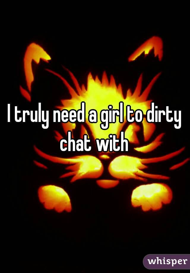 I truly need a girl to dirty chat with 