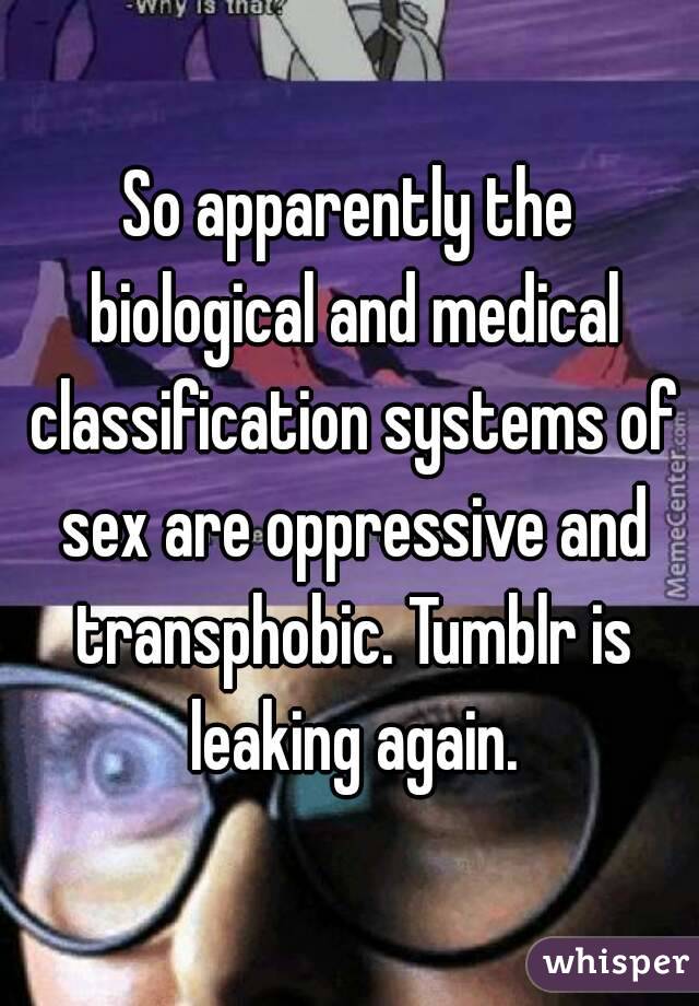 So apparently the biological and medical classification systems of sex are oppressive and transphobic. Tumblr is leaking again.