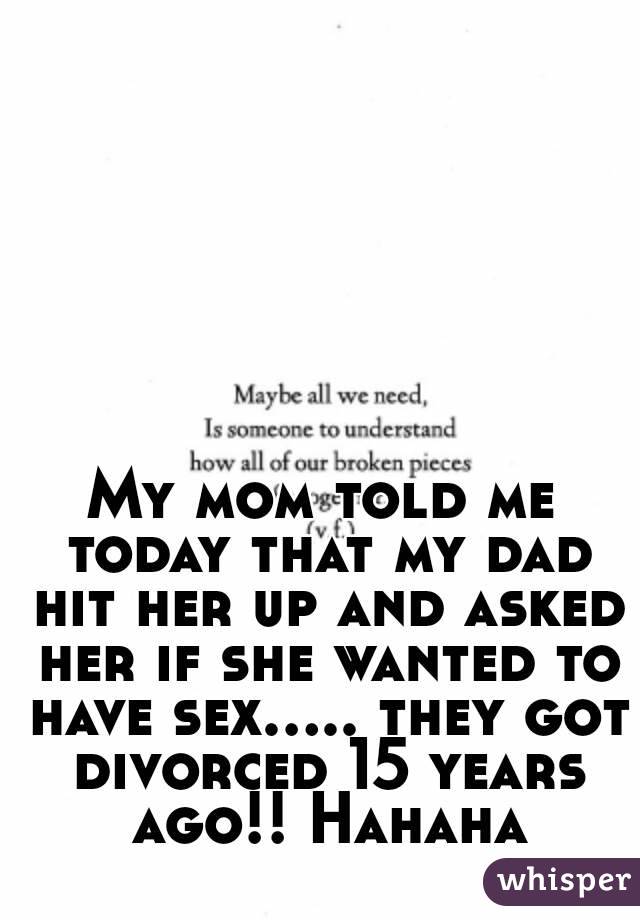 My mom told me today that my dad hit her up and asked her if she wanted to have sex..... they got divorced 15 years ago!! Hahaha