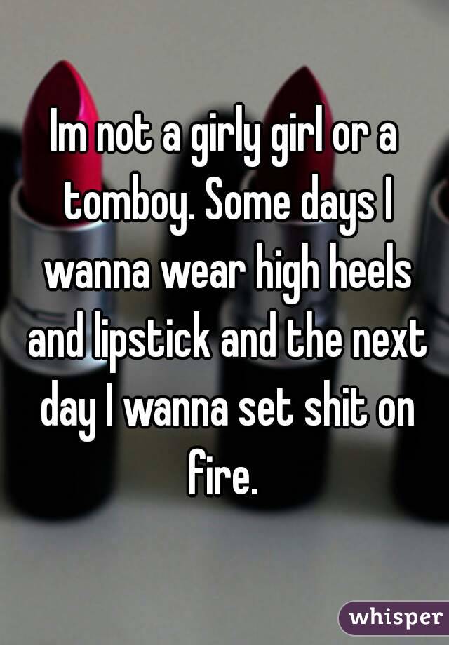 Im not a girly girl or a tomboy. Some days I wanna wear high heels and lipstick and the next day I wanna set shit on fire. 