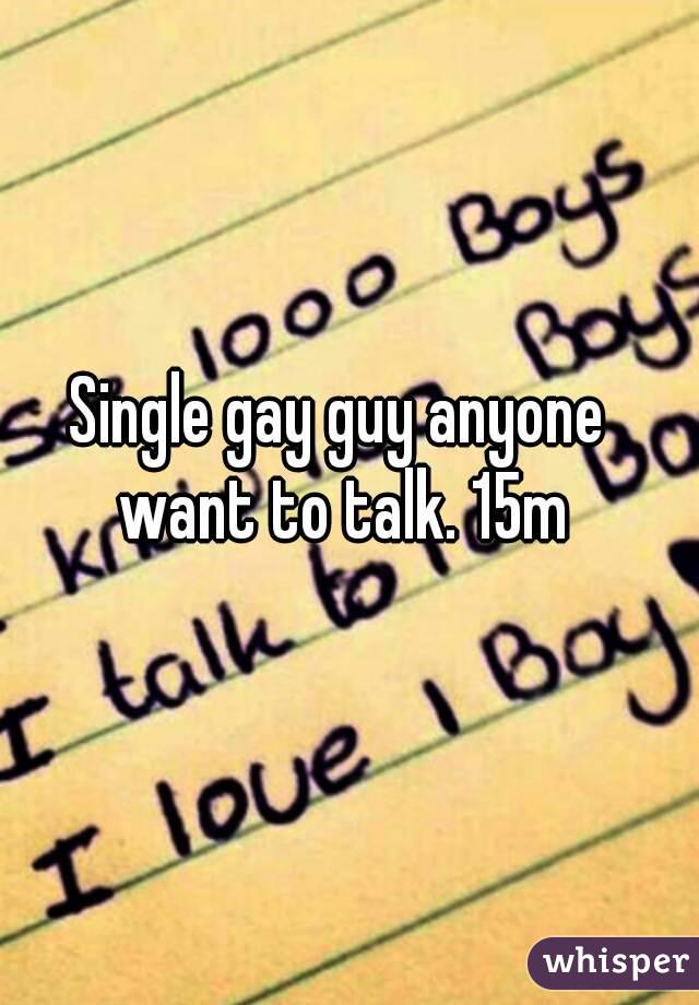 Single gay guy anyone want to talk. 15m