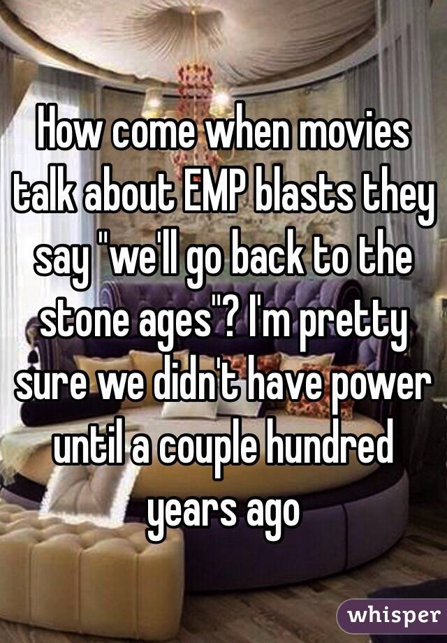How come when movies talk about EMP blasts they say "we'll go back to the stone ages"? I'm pretty sure we didn't have power until a couple hundred years ago