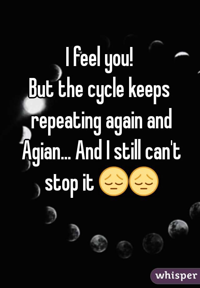I feel you!
But the cycle keeps repeating again and Agian... And I still can't stop it 😔😔  