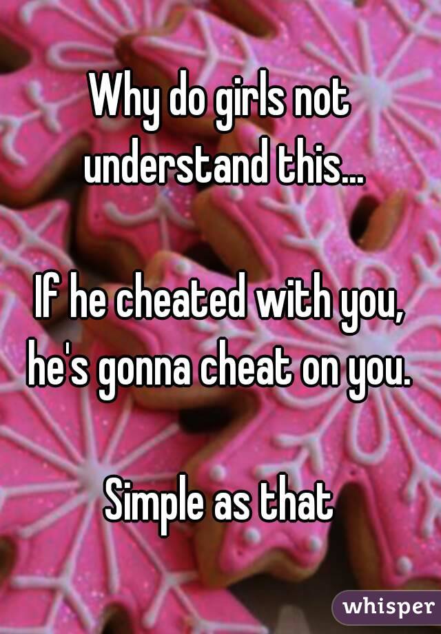 Why do girls not understand this...

If he cheated with you, he's gonna cheat on you. 

Simple as that
