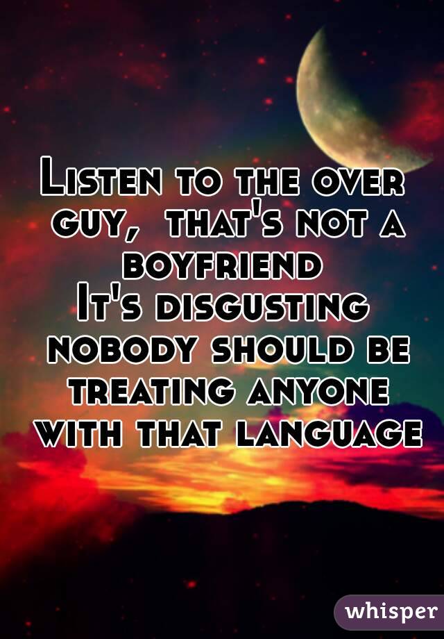 Listen to the over guy,  that's not a boyfriend 
It's disgusting nobody should be treating anyone with that language