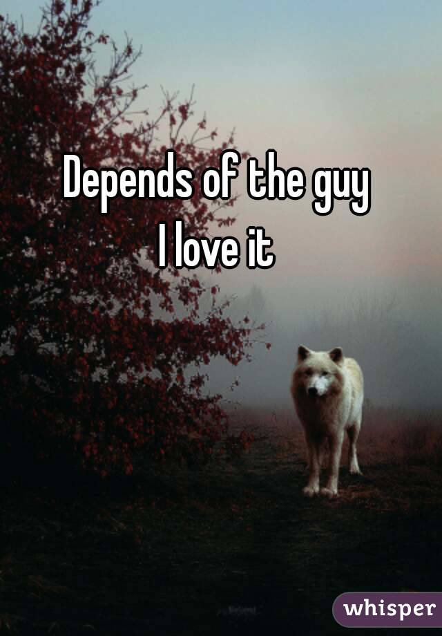 Depends of the guy 
I love it 
