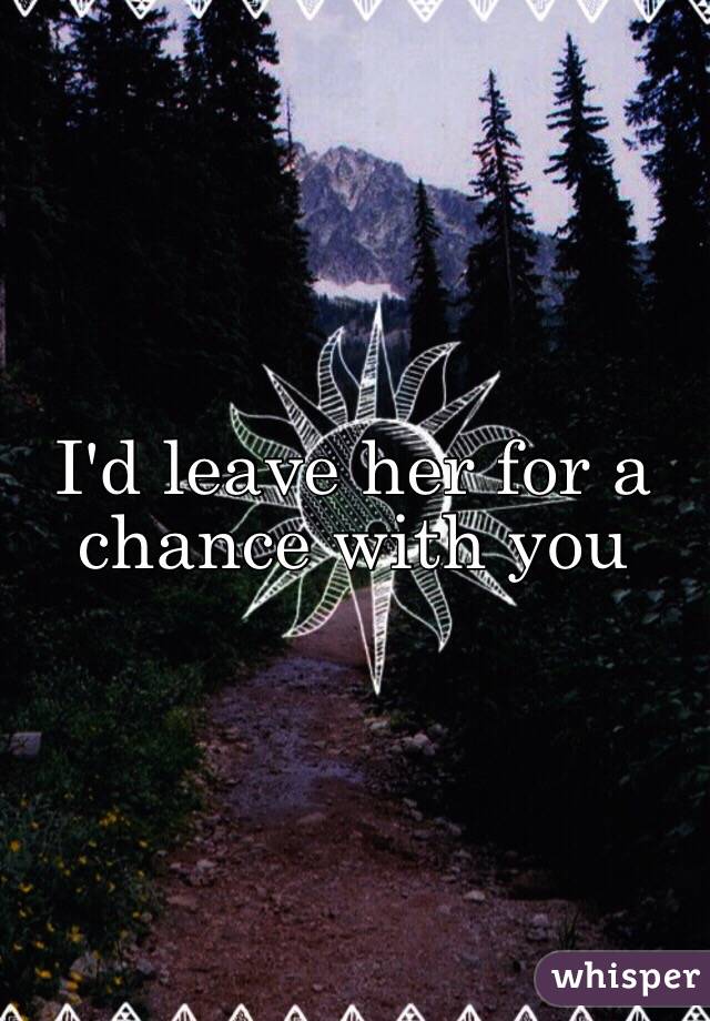 I'd leave her for a chance with you