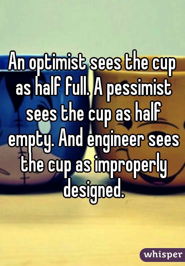 An optimist sees the cup as half full. A pessimist sees the cup as half empty. And engineer sees the cup as improperly designed.