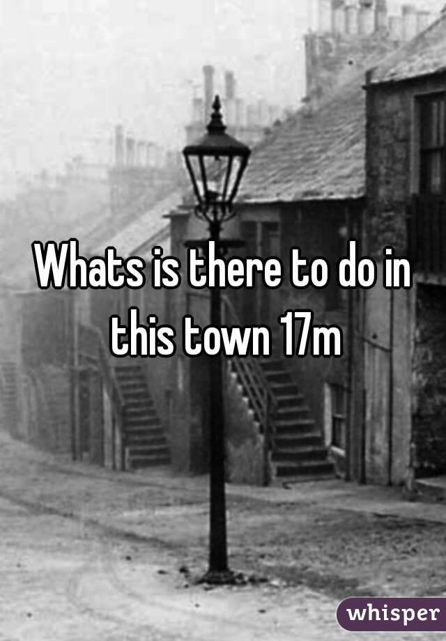 Whats is there to do in this town 17m
