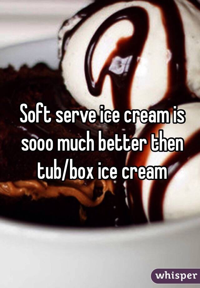 Soft serve ice cream is sooo much better then tub/box ice cream