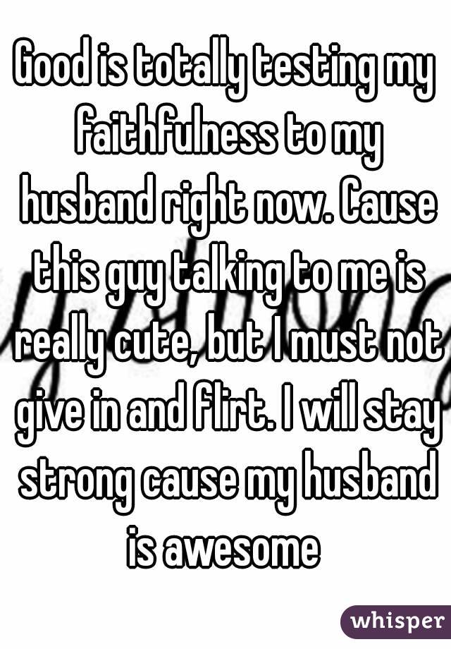 Good is totally testing my faithfulness to my husband right now. Cause this guy talking to me is really cute, but I must not give in and flirt. I will stay strong cause my husband is awesome 