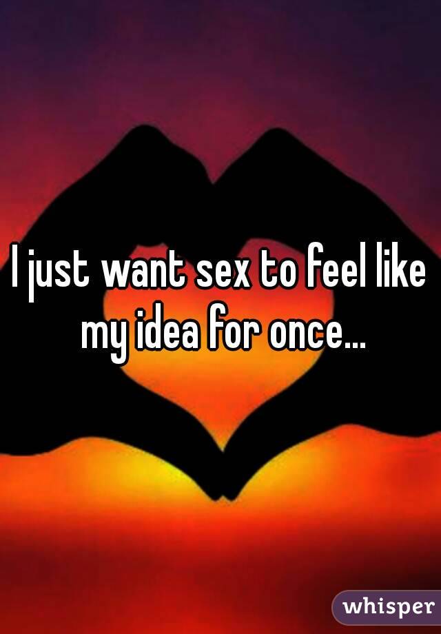 I just want sex to feel like my idea for once...