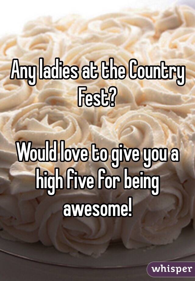 Any ladies at the Country Fest?

Would love to give you a high five for being awesome!