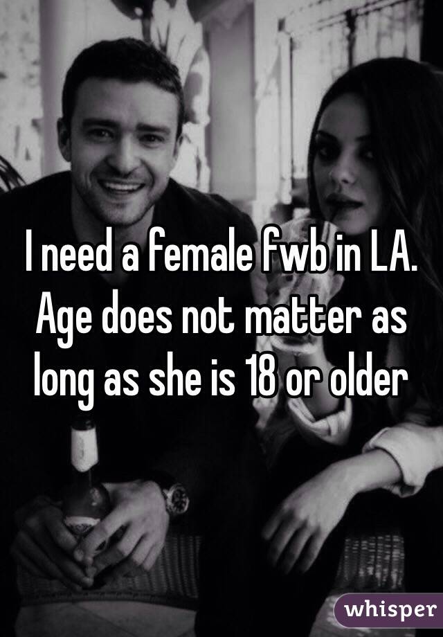 I need a female fwb in LA. Age does not matter as long as she is 18 or older