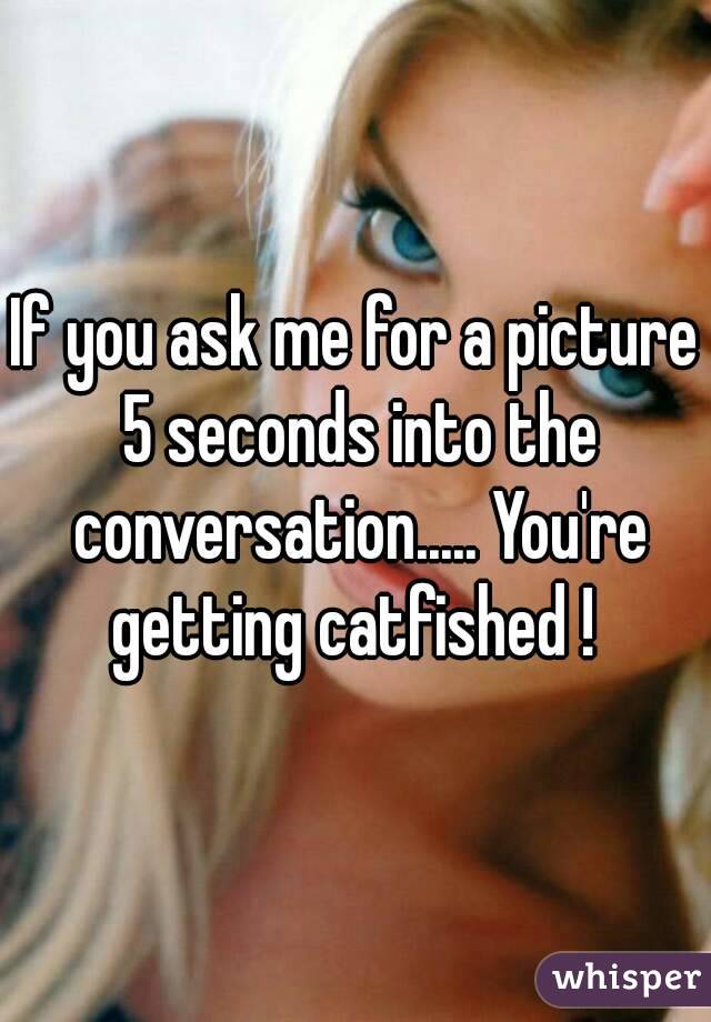 If you ask me for a picture 5 seconds into the conversation..... You're getting catfished ! 