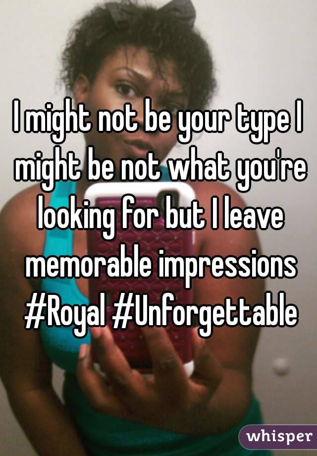 I might not be your type I might be not what you're looking for but I leave memorable impressions #Royal #Unforgettable