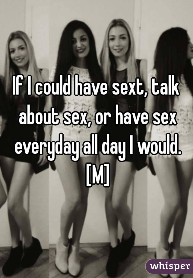 If I could have sext, talk about sex, or have sex everyday all day I would. [M]