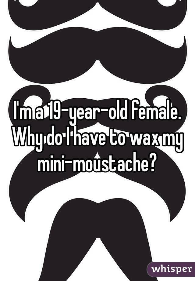 I'm a 19-year-old female. Why do I have to wax my mini-moustache?