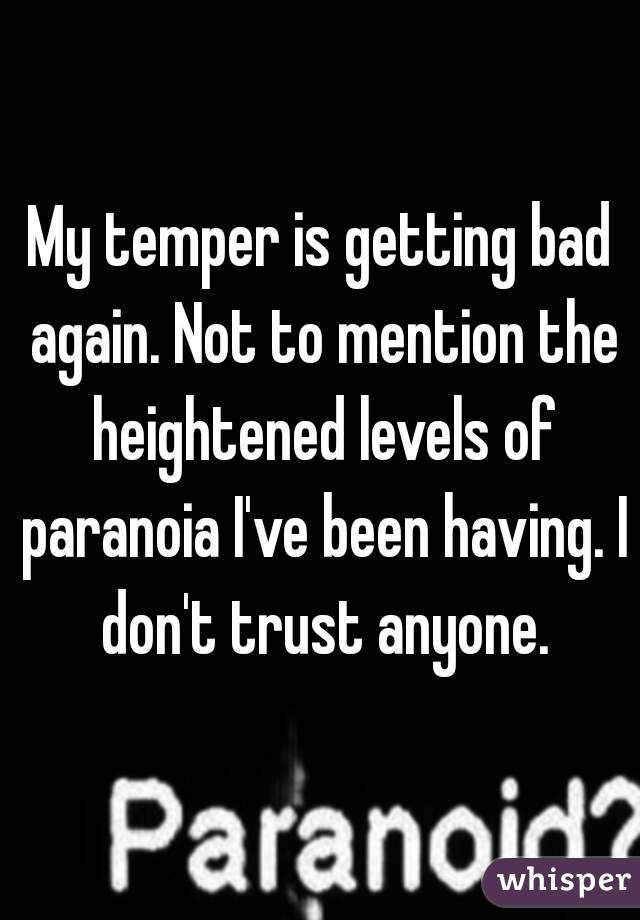 My temper is getting bad again. Not to mention the heightened levels of paranoia I've been having. I don't trust anyone.