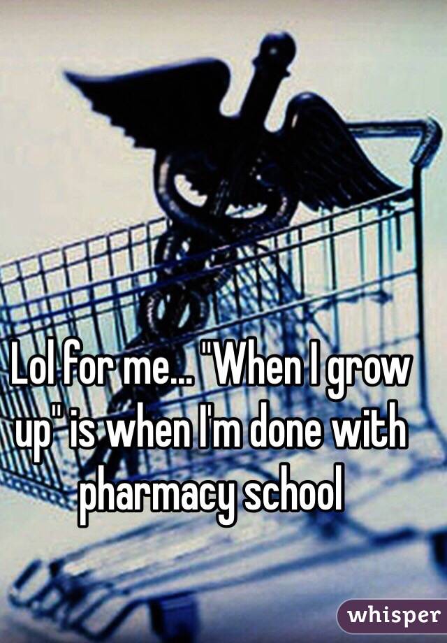 Lol for me... "When I grow up" is when I'm done with pharmacy school