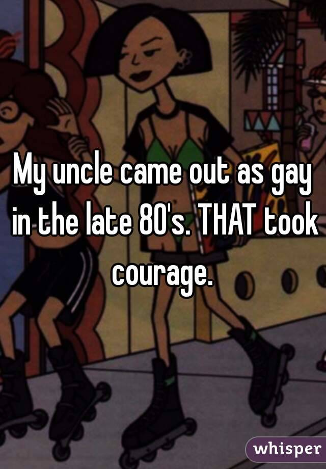My uncle came out as gay in the late 80's. THAT took courage. 