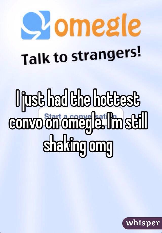 I just had the hottest convo on omegle. I'm still shaking omg 