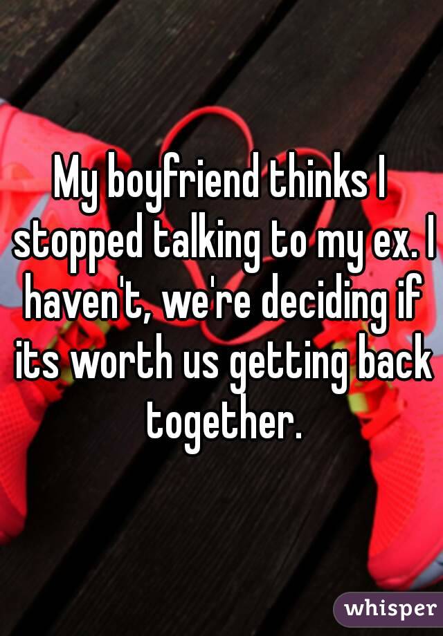 My boyfriend thinks I stopped talking to my ex. I haven't, we're deciding if its worth us getting back together.