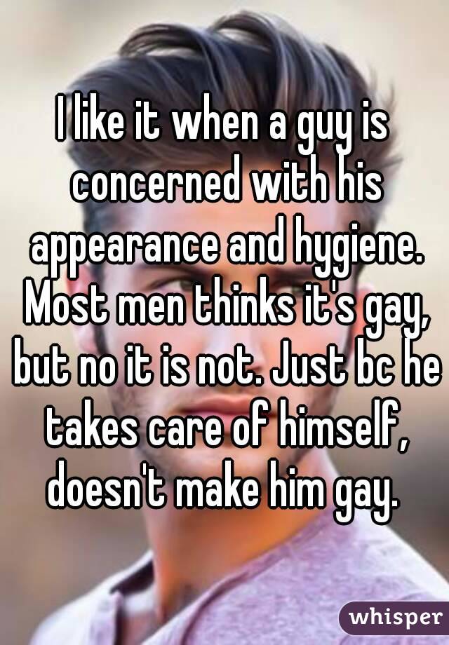 I like it when a guy is concerned with his appearance and hygiene. Most men thinks it's gay, but no it is not. Just bc he takes care of himself, doesn't make him gay. 