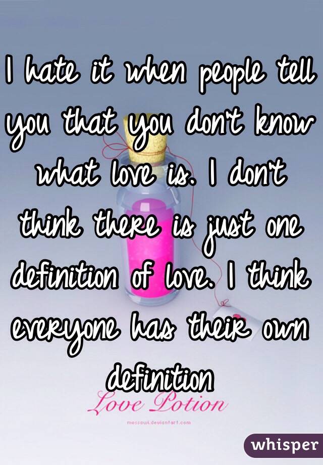 I hate it when people tell you that you don't know what love is. I don't think there is just one definition of love. I think everyone has their own definition 