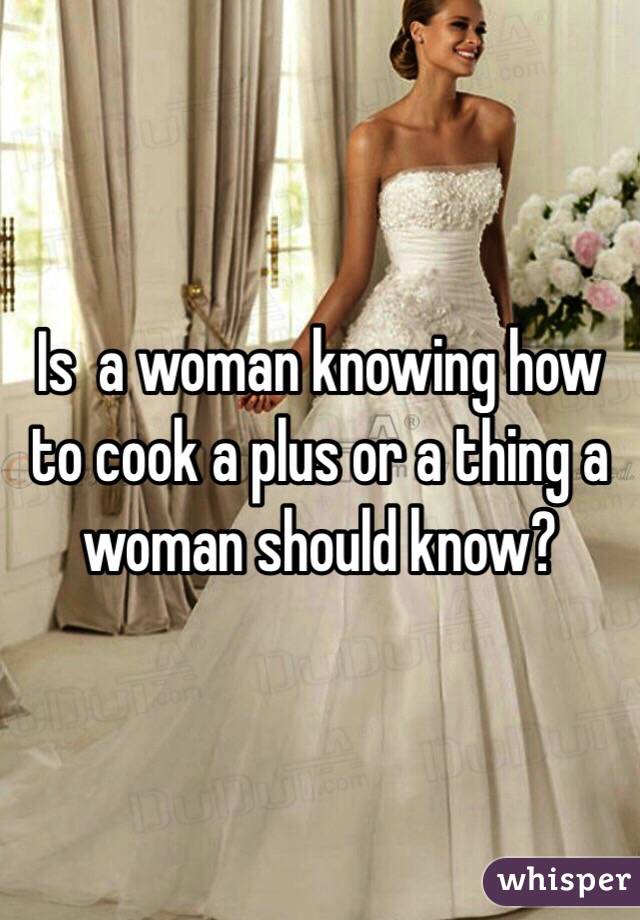 Is  a woman knowing how to cook a plus or a thing a woman should know?