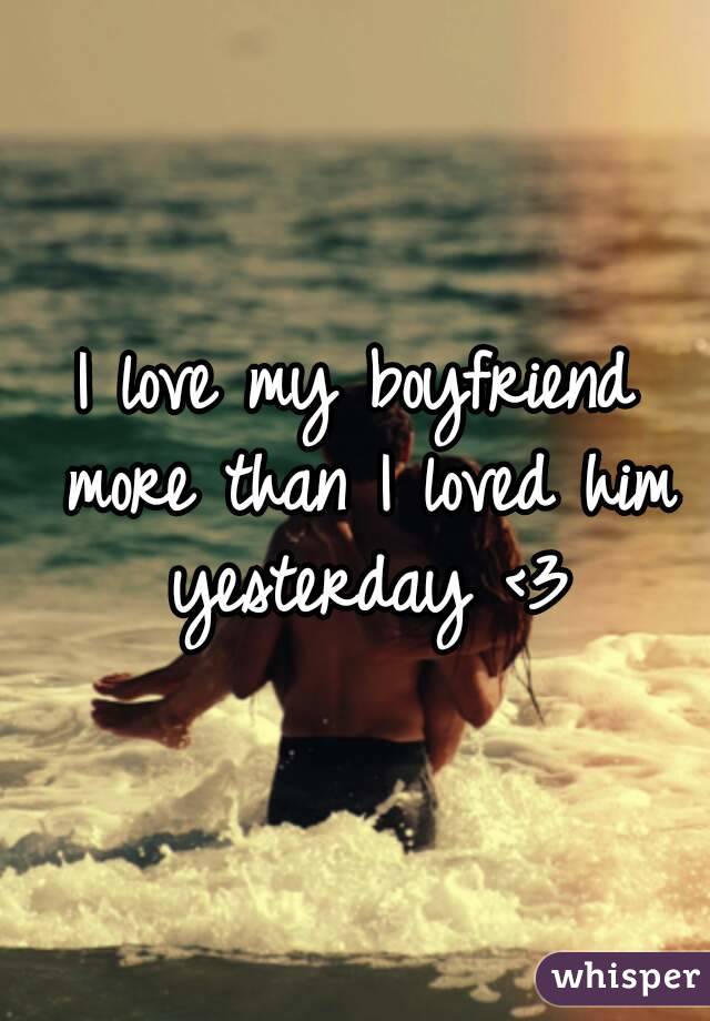 I love my boyfriend more than I loved him yesterday <3