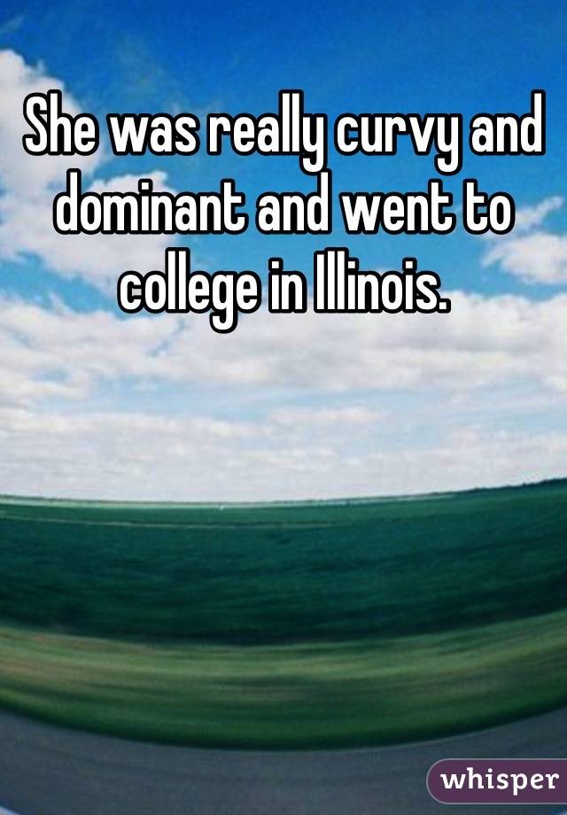 She was really curvy and dominant and went to college in Illinois.