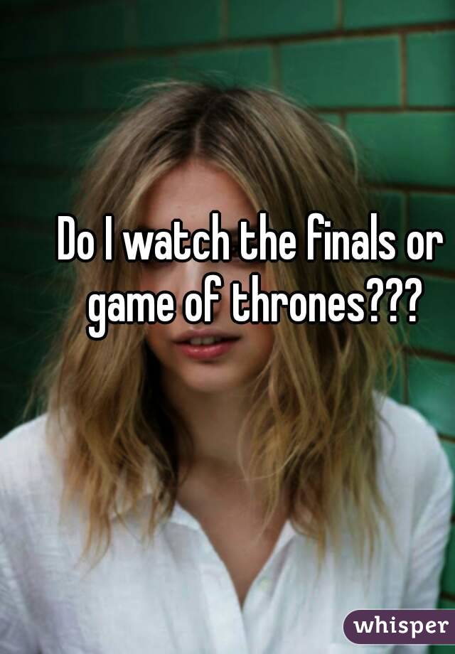 Do I watch the finals or game of thrones???