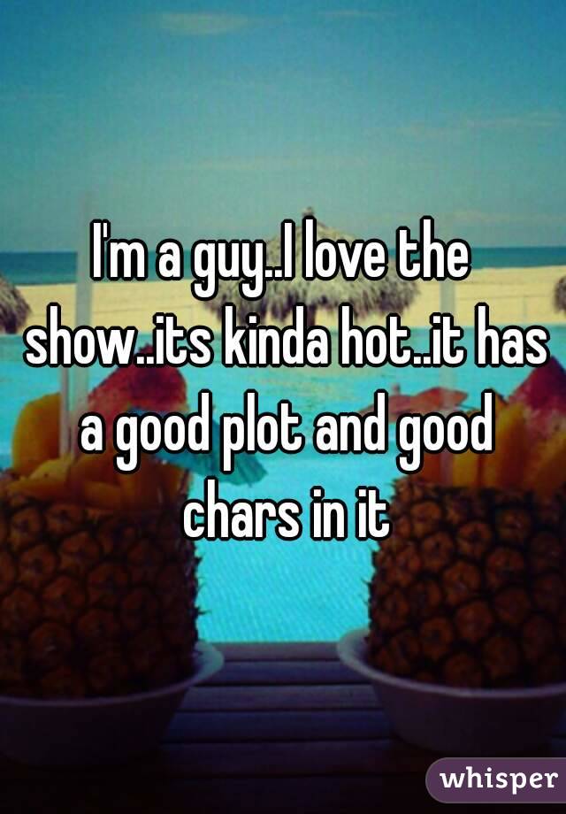 I'm a guy..I love the show..its kinda hot..it has a good plot and good chars in it