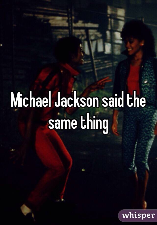 Michael Jackson said the same thing 