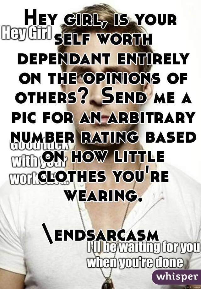Hey girl, is your self worth dependant entirely on the opinions of others?  Send me a pic for an arbitrary number rating based on how little clothes you're wearing.

\endsarcasm