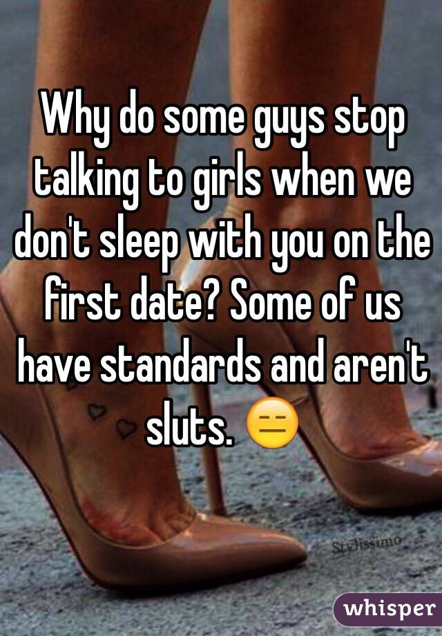 Why do some guys stop talking to girls when we don't sleep with you on the first date? Some of us have standards and aren't sluts. 😑
