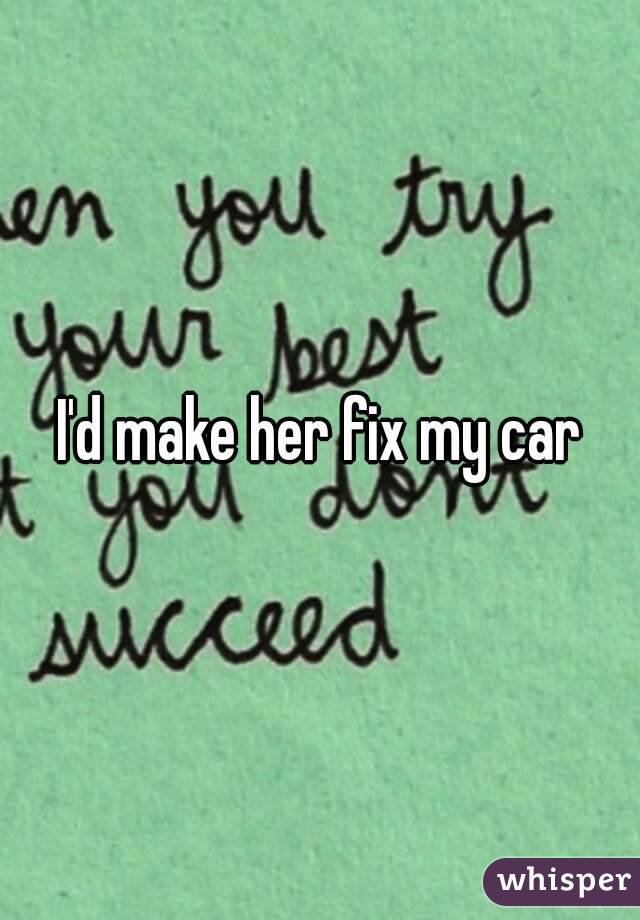 I'd make her fix my car