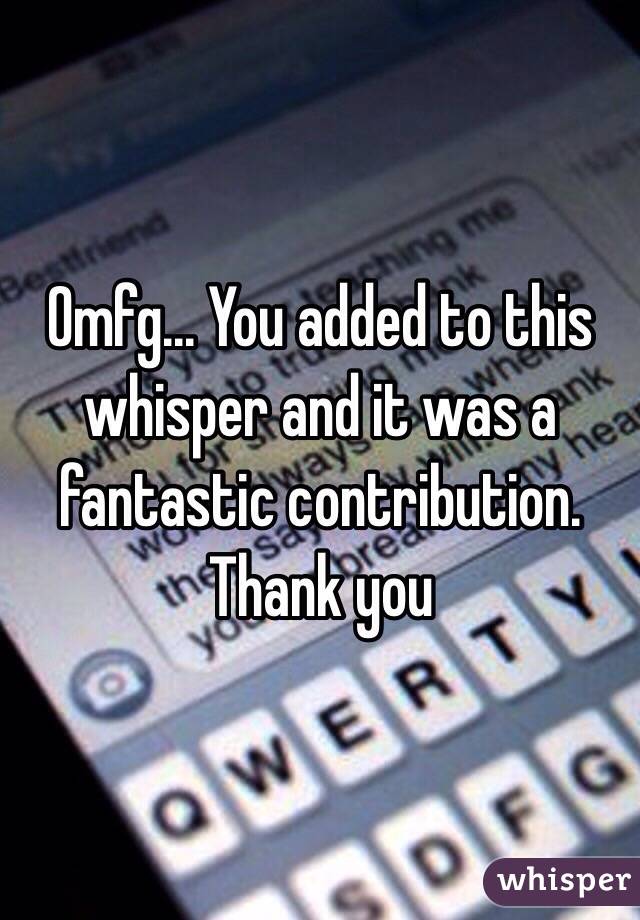 Omfg... You added to this whisper and it was a fantastic contribution. Thank you