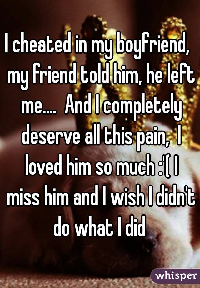 I cheated in my boyfriend,  my friend told him, he left me....  And I completely deserve all this pain,  I loved him so much :'( I miss him and I wish I didn't do what I did 