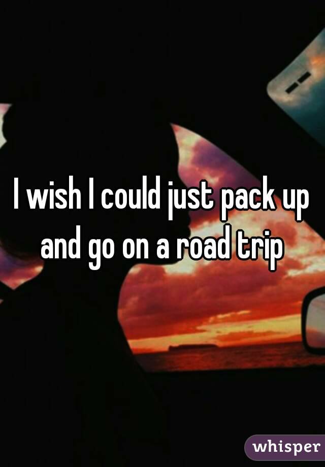 I wish I could just pack up and go on a road trip 