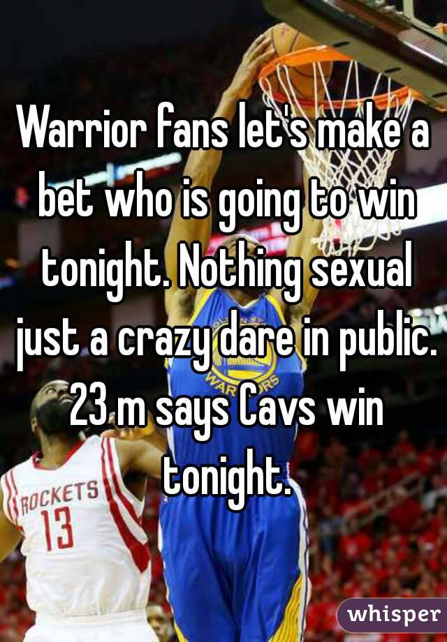 Warrior fans let's make a bet who is going to win tonight. Nothing sexual just a crazy dare in public. 23 m says Cavs win tonight.