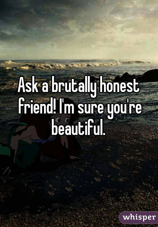 Ask a brutally honest friend! I'm sure you're beautiful. 