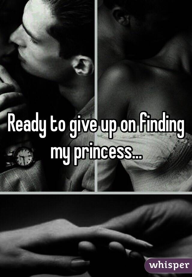 Ready to give up on finding my princess...