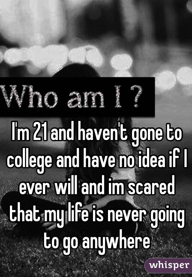 I'm 21 and haven't gone to college and have no idea if I ever will and im scared that my life is never going to go anywhere